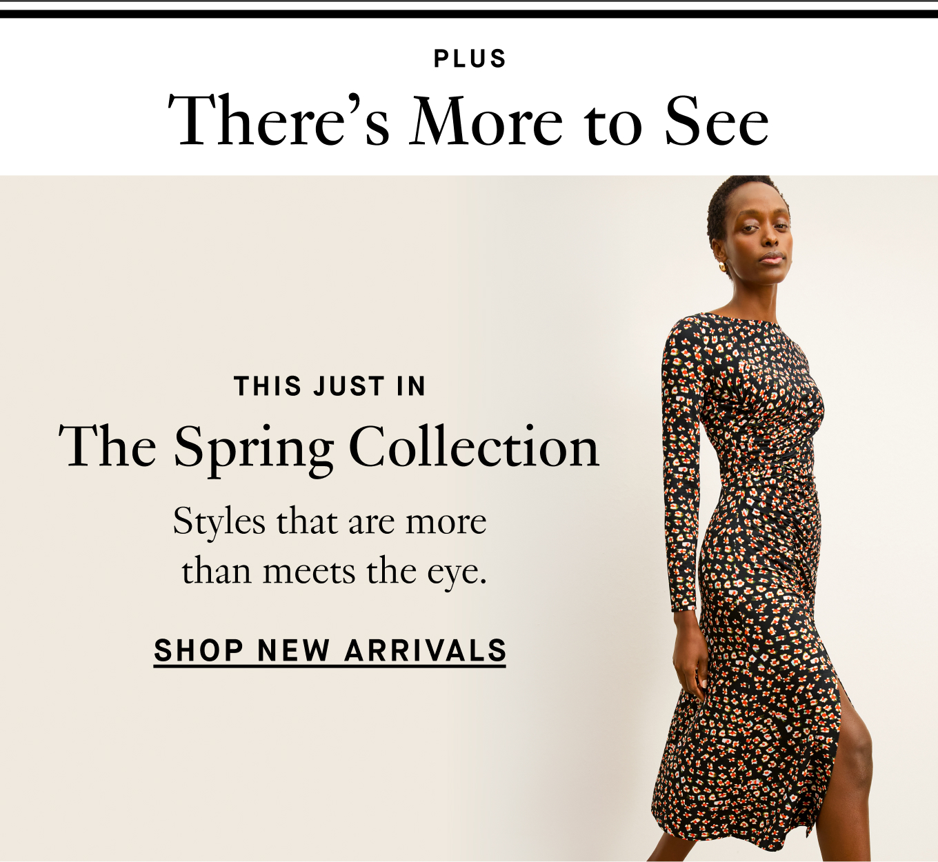 Plus, There's More to See: This Just In: The Spring Collection. Styles that are more than meets the eye. Shop New Arrivals.