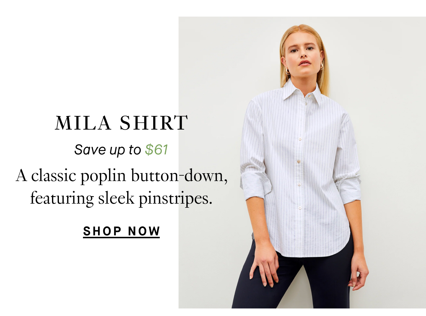 Mila Shirt: Save up to $61. A classic poplin button-down, featuring sleek pinstripes. Shop Now.