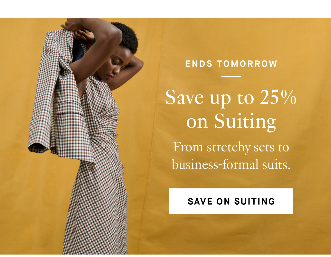 Ends Tomorrow: Save up to 25% on Suiting. From stretchy sets to business-formal suits. Save on Suiting.