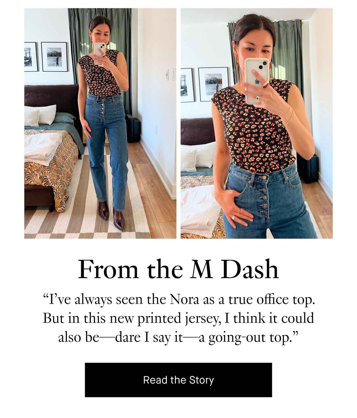 From The M Dash: “I’ve always seen the Nora as a true office top. But in this new printed jersey, I think it could also be—dare I say it—a going-out top.” Read the Story.