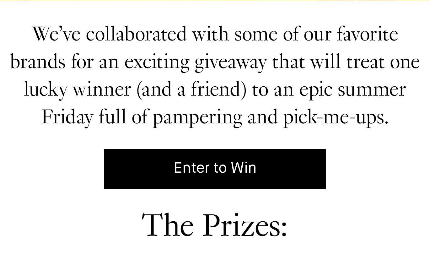 We’ve collaborated with some of our favorite brands for an exciting giveaway that will treat one lucky winner (and a friend) to an epic summer Friday full of pampering and pick-me-ups. Enter to Win.