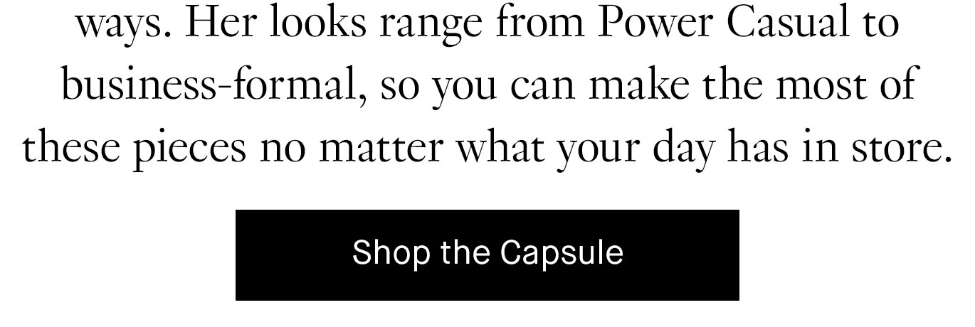 Her looks range from Power Casual to business-formal, so you can make the most of these pieces no matter what your day has in store.