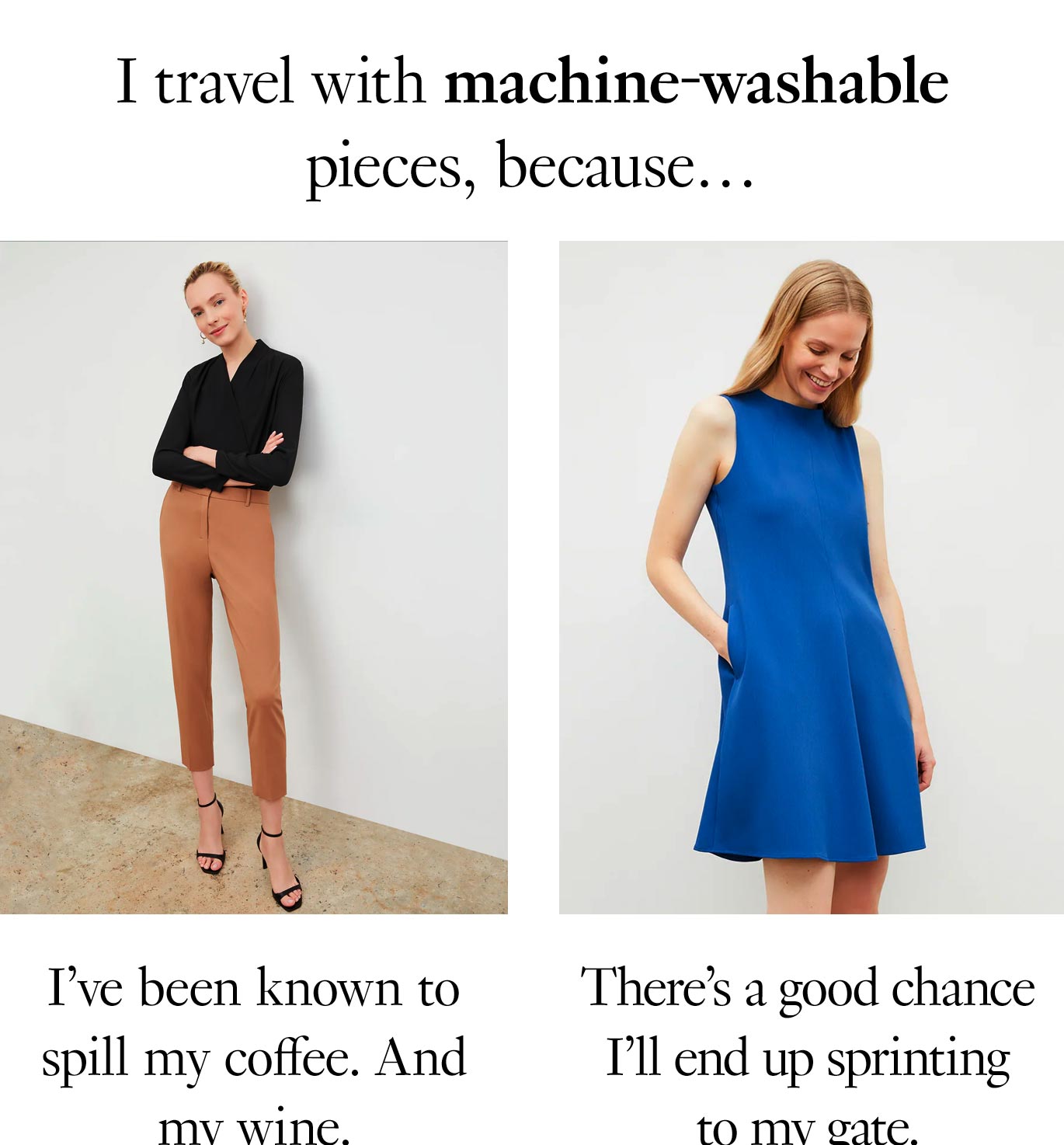 I travel with machine-washable pieces because… I’ve been known to spill my coffee. And my wine. There’s a good chance I’ll end up sprinting to my gate. 