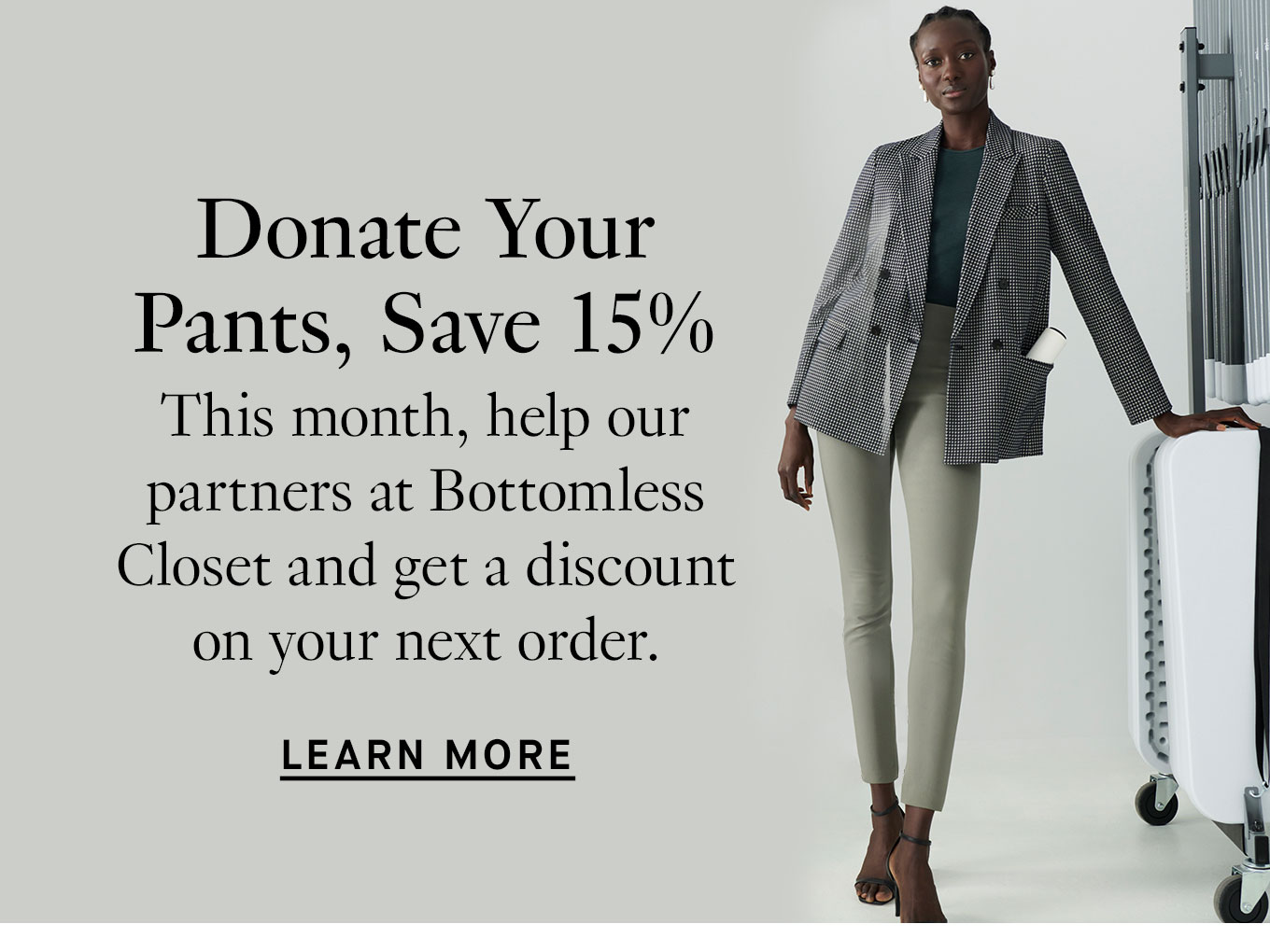 Donate Your Pants, Save 15% This month, help our partners at Bottomless Closet and get a discount on your next order. Learn More.