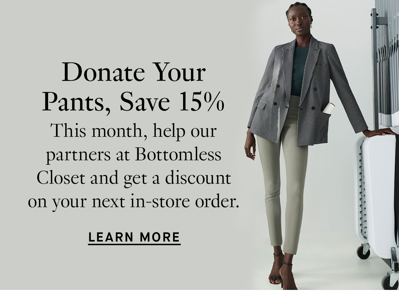 Donate Your Pants, Save 15% This month, help our partners at Bottomless Closet and get a discount on your next order. Learn More