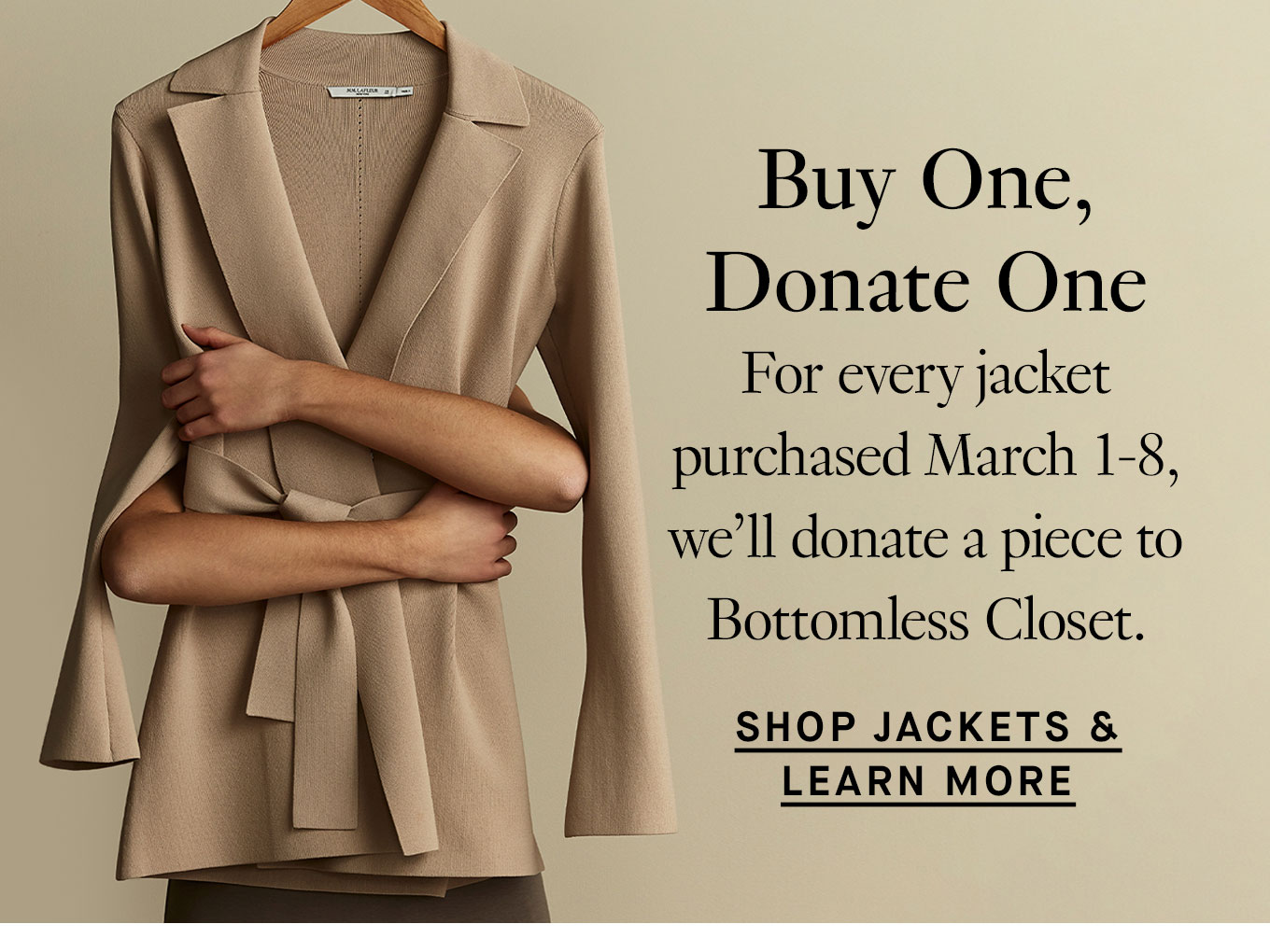 Buy One, Donate One. For every jacket purchased March 1-8, we’ll donate a piece to Bottomless Closet. Shop Jackets & Learn More.