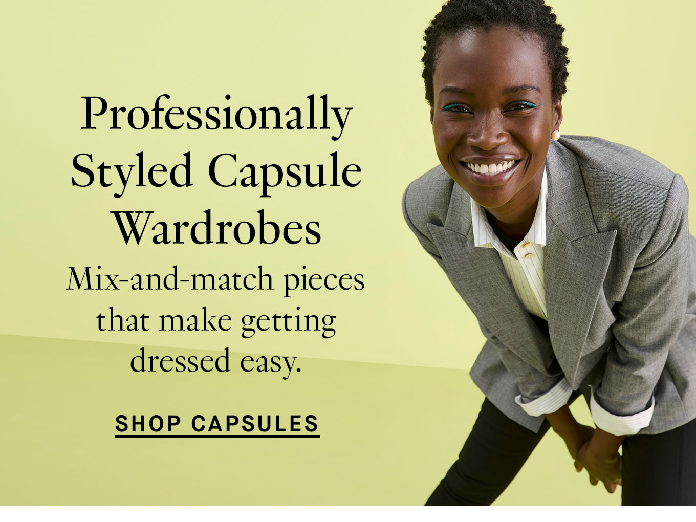 Professionally Styled Capsule Wardrobes. Mix-and-match pieces that make getting dressed easy. Shop Capsules.