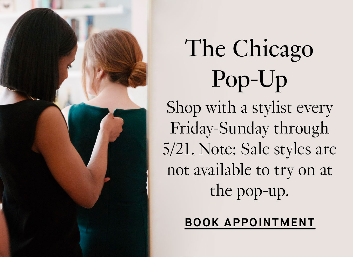 The Chicago Pop-Up Shop with a stylist every Friday-Sunday through 5/21. Note: Sale styles are not available to try on at the pop-up. Book Appointment