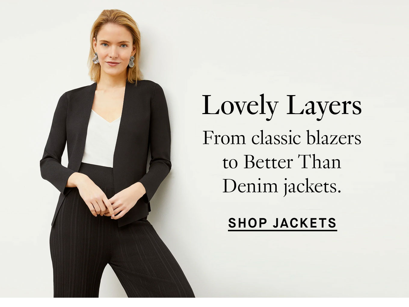 Lovely layers, from classic blazers to Better-Than-Denim jackets. Shop jackets.