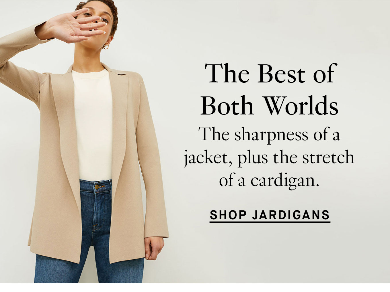 The Best of Both Worlds. The sharpness of a jacket, plus the stretch of a cardigan. Shop Jardigans.