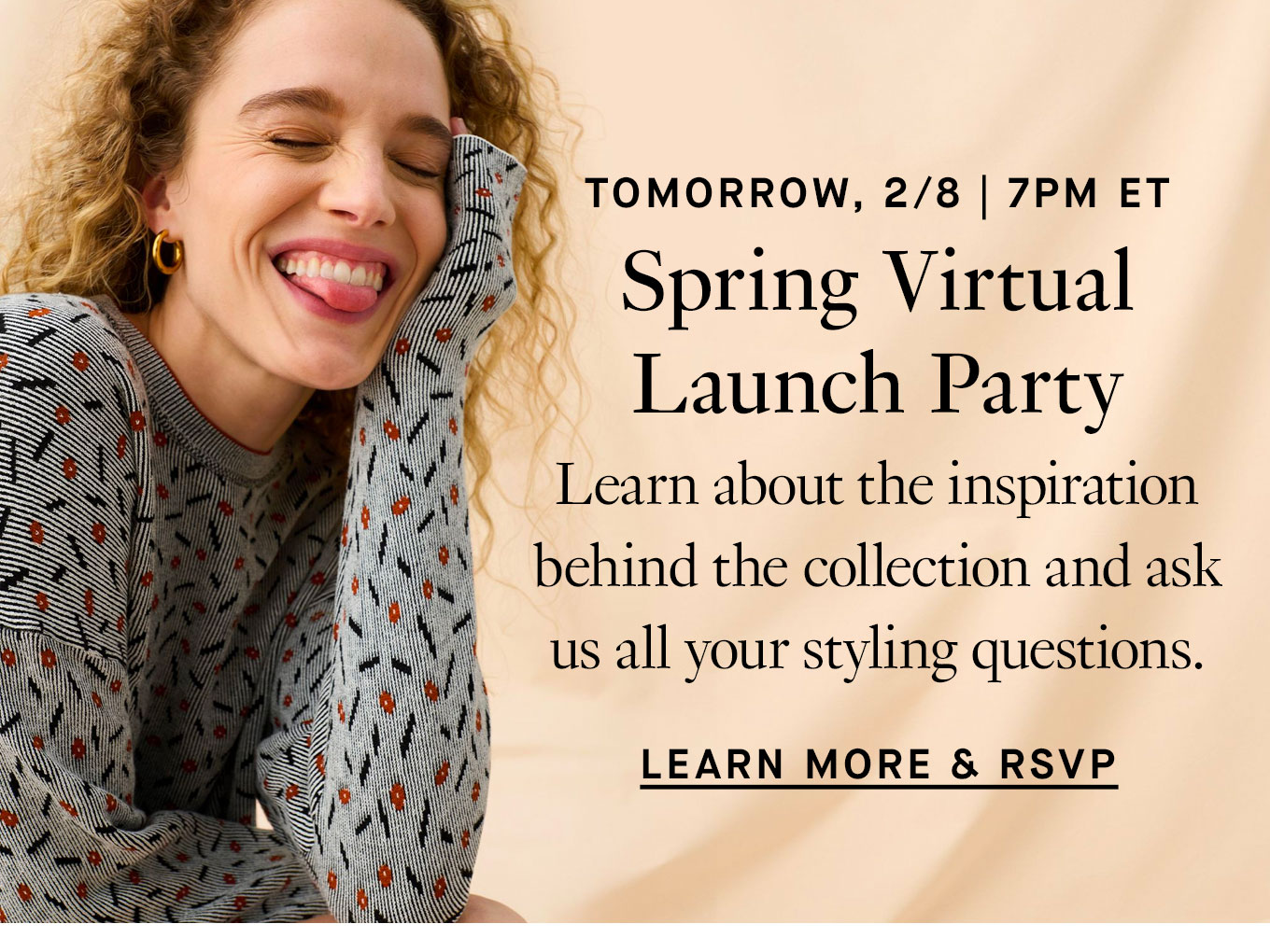 Tomorrow, 2/8 | 7pm ET. Spring Virtual Launch Party. Learn about the inspiration behind the collection and ask us all your styling questions. Learn More & RSVP.