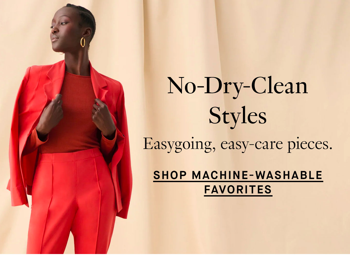 No-Dry-Clean Styles: Easygoing, easy-care pieces. Shop Machine-Washable Favorites.