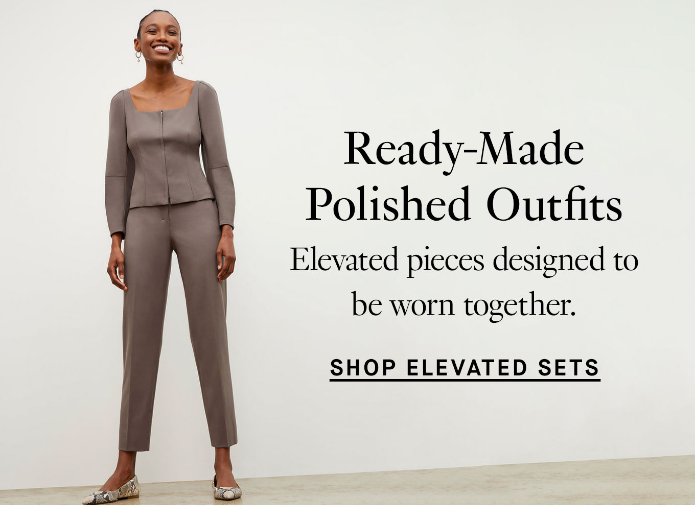 Ready-Made Polished Outfits. Elevated pieces designed to be worn together. Shop Elevated Sets.