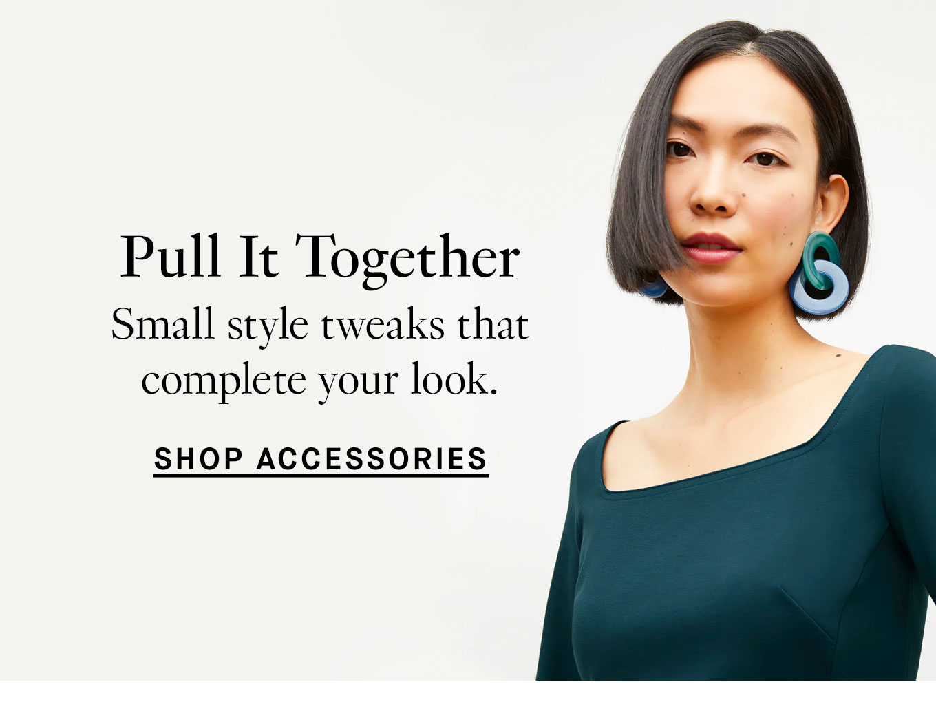 Pull it together. Small style tweaks that complete your look. Shop accessories.