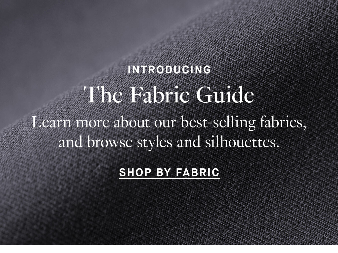 Introducing The Fabric Guide Learn more about our best-selling fabrics, and browse styles and silhouettes. Shop by Fabric