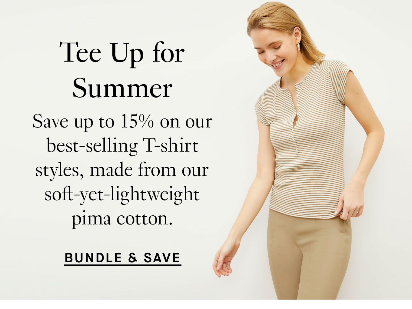 Tee Up for Summer. Save up to 15% on our best-selling T-shirt styles, made from our soft-yet-lightweight pima cotton. Bundle & Save.