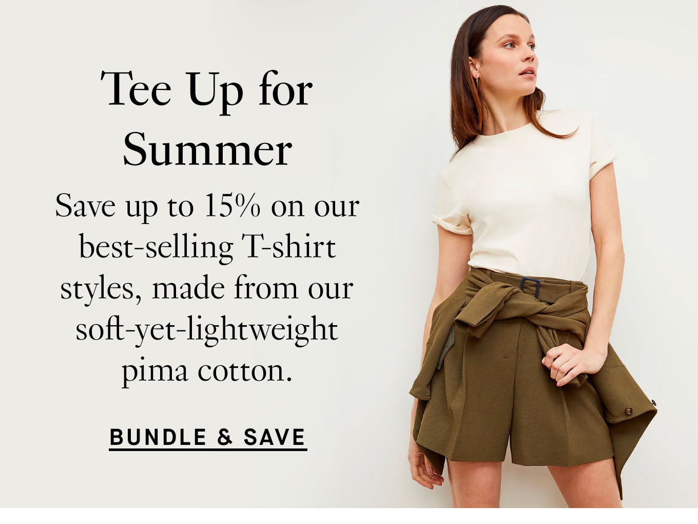 Tee Up for Summer. Save up to 15% on our best-selling T-shirt styles, made from our soft-yet-lightweight pima cotton. Bundle & Save.