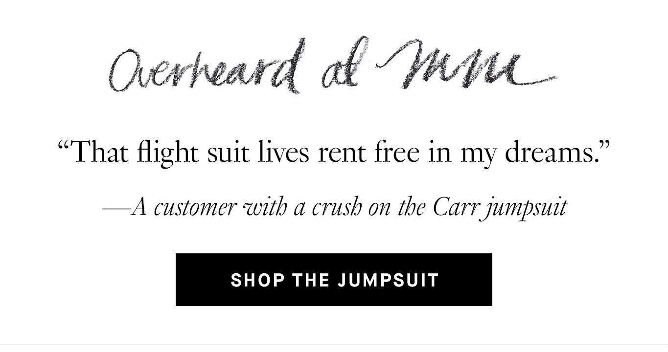 Overheard at M.M. “That flight suit lives rent free in my dreams.” —A customer with a crush on the Carr jumpsuit. Shop the Jumpsuit.
