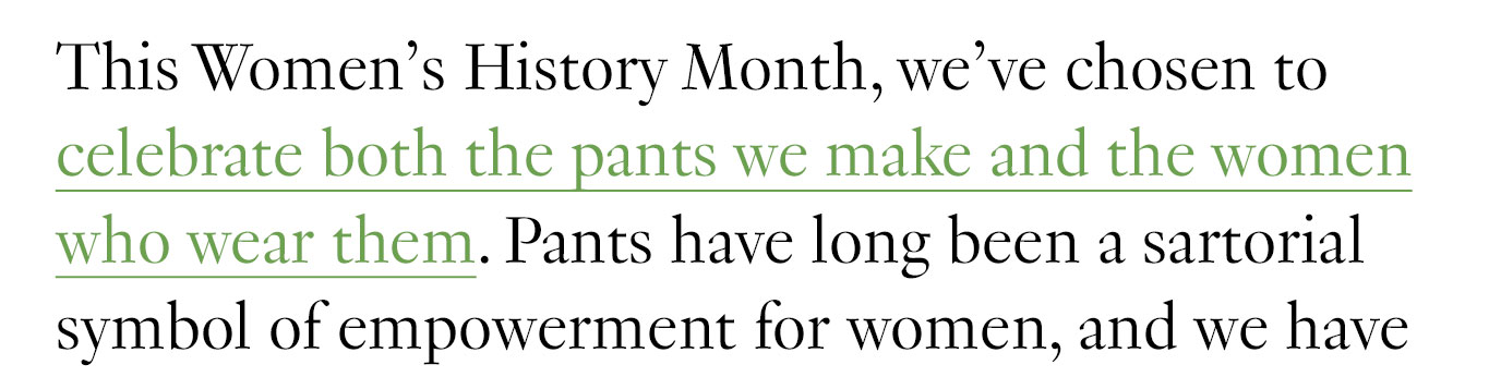 This Women’s History Month, we’ve chosen to celebrate both the pants we make and the women who wear them.