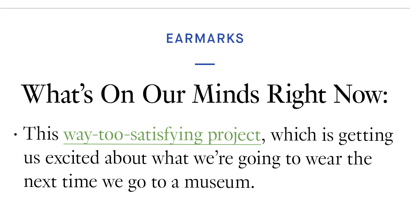 What We’re Loving Right Now: This way-too-satisfying project, which is getting us excited about what we’re going to wear the next time we go to a museum.