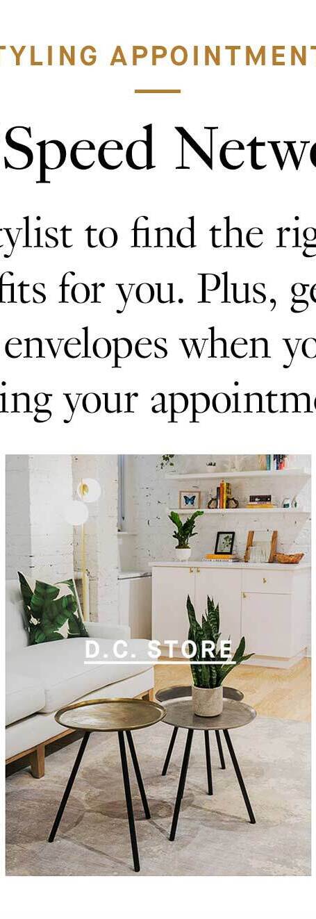 Styling Appointments: Pants “Speed Networking”. Work with a stylist to find the right silhouettes, fabrics, and fits for you. Plus, get one of our leather resume envelopes when you spend $250+ during your appointment. D.C. Store.