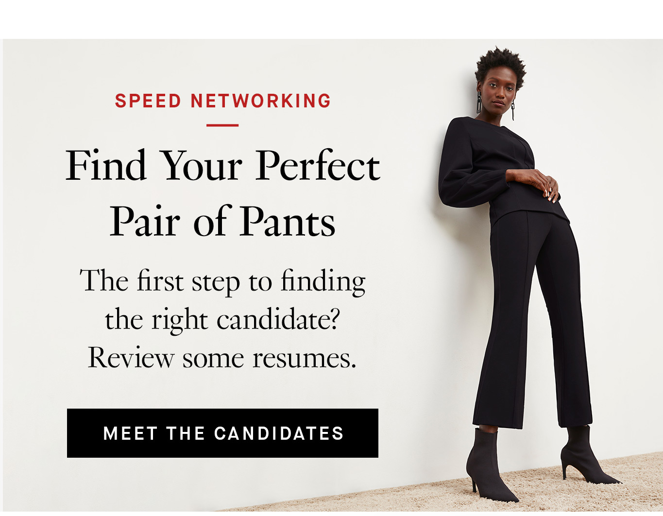 Speed Networking: Find Your Perfect Pair of Pants. The first step to finding the right candidate? Review some resumes. Meet the Candidates.