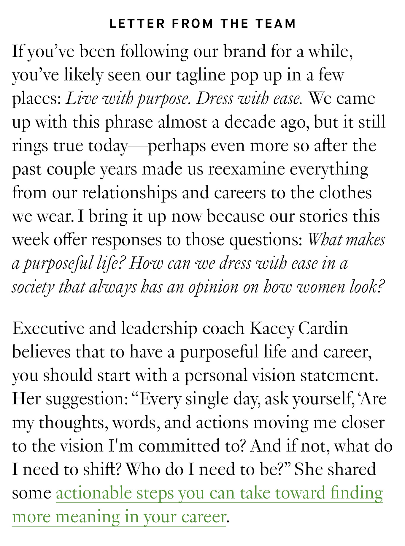 Letter from the Team: If you’ve been following our brand for a while, you’ve likely seen our tagline pop up in a few places: Live with purpose. Dress with ease. We came up with this phrase almost a decade ago, but it still rings true today—perhaps even more so after the past couple years made us reexamine everything from our relationships and careers to the clothes we wear. I bring it up now because our stories this week offer responses to those questions: What makes a purposeful life? How can we dress with ease in a society that always has an opinion on how women look?