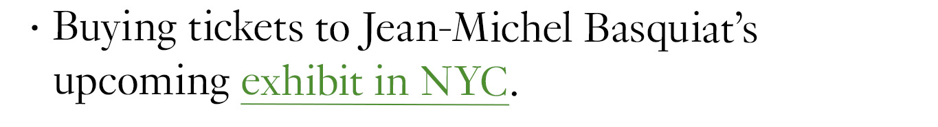 Buying tickets to Jean-Michel Basquiat’s upcoming exhibit in NYC.