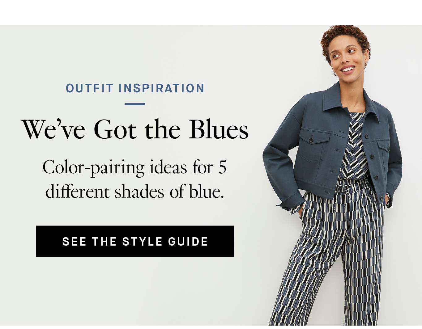 Outfit Inspiration: We’ve Got the Blues Color-pairing ideas for 5 different shades of blue. See the Style Guide.