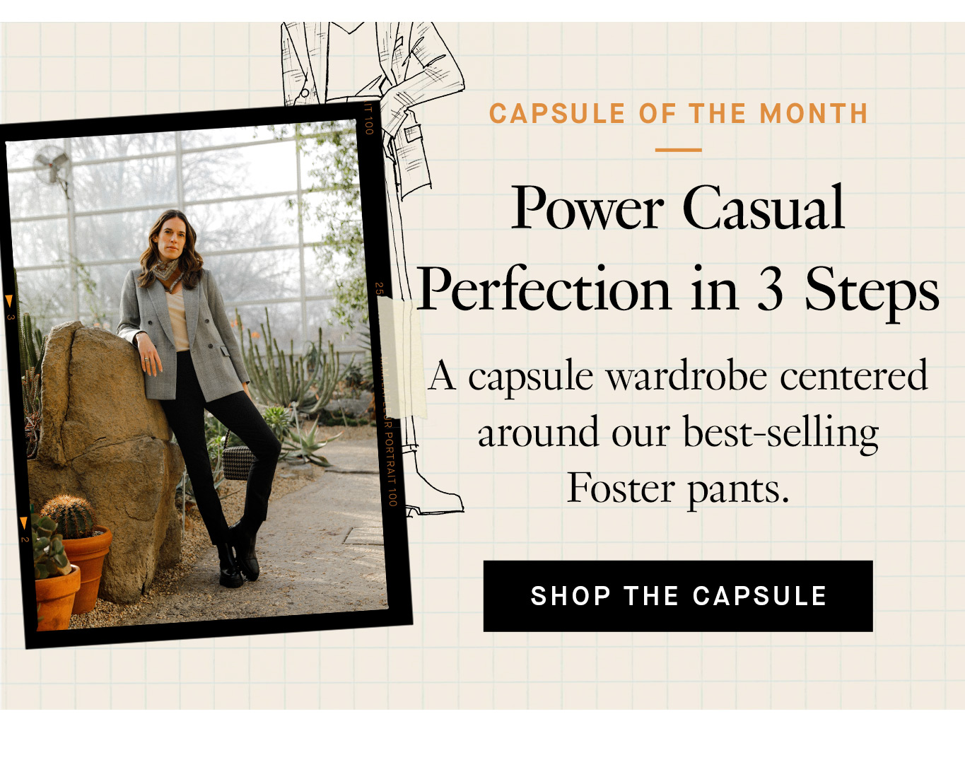 Capsule of the Month: Power Casual Perfection in 3 Steps A capsule wardrobe centered around our best-selling Foster pants. Shop the Capsule.