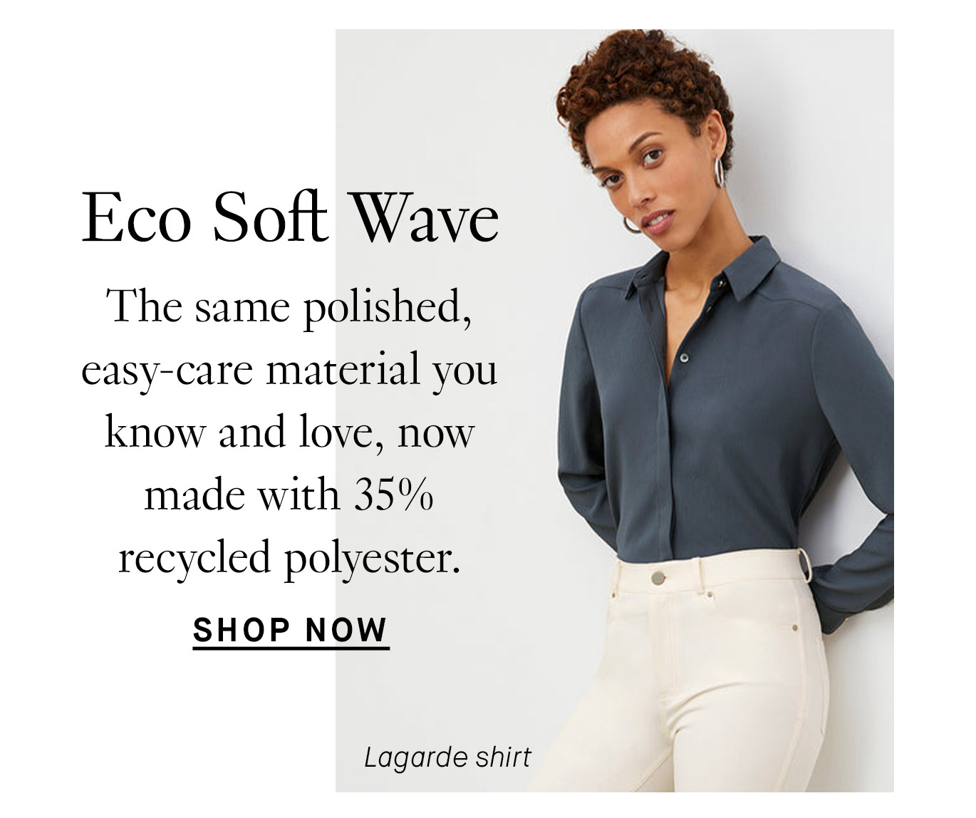 Eco Soft Wave: The same polished, easy-care material you know and love, now made with 35% recycled polyester. Shop now.