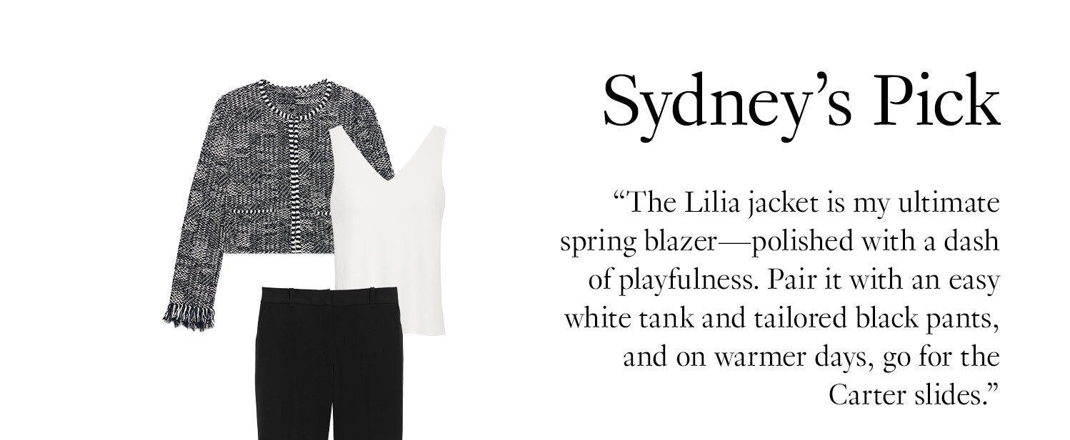 Sydney’s Pick: The Lilia jacket is my ultimate spring blazer—polished with a dash of playfulness. Pair it with an easy white tank and tailored black pants, and on warmer days, go for the Carter slides. 