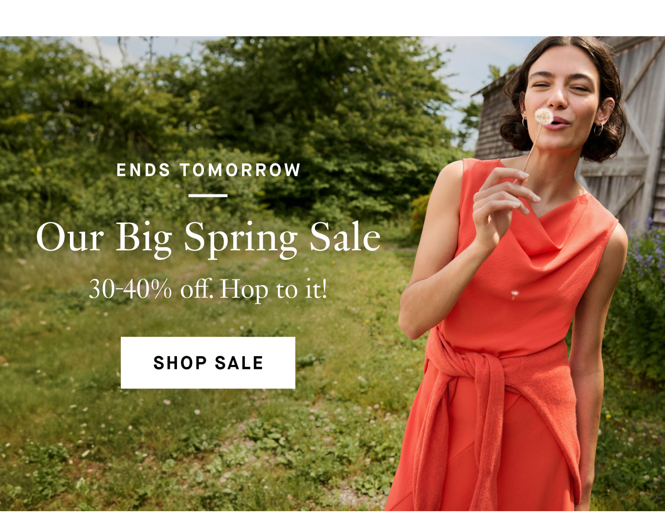 Ends Tomorrow: Our Big Spring Sale. 30-40% off. Hop to it! Shop Sale.