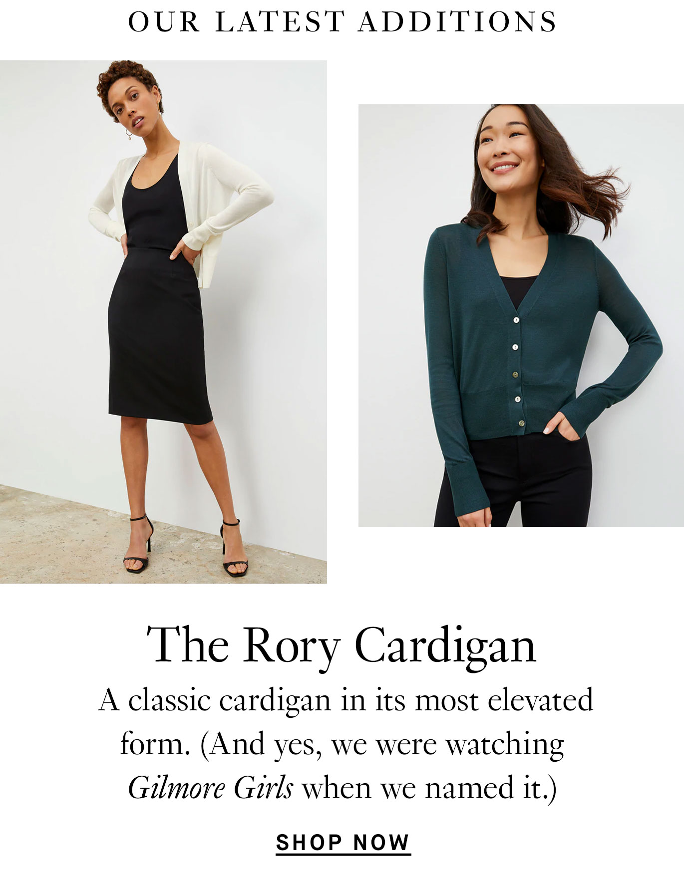 Our Latest Additions The Rory Cardigan: A classic cardigan in its most elevated form. (And yes, we were watching Gilmore Girls when we named it.)