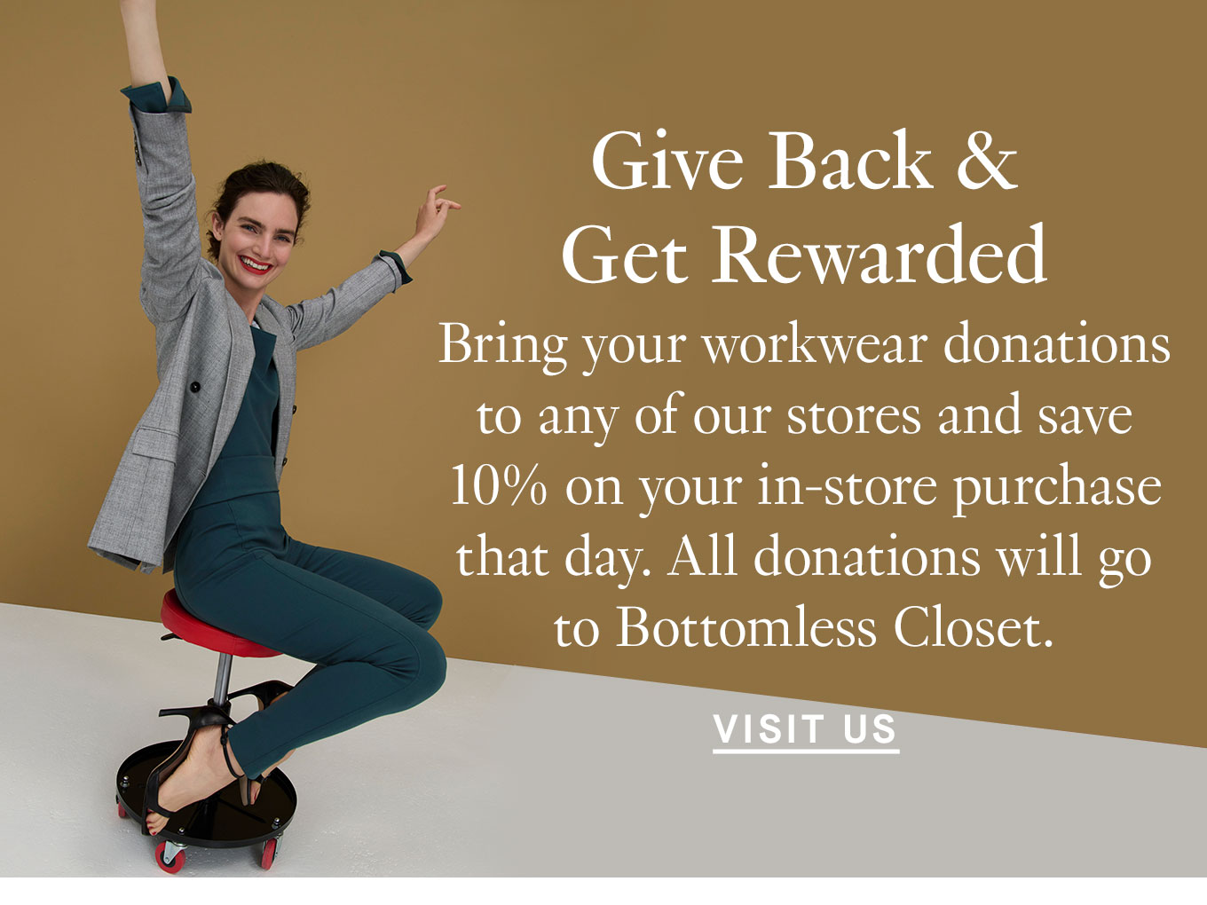 Give Back & Get Rewarded. Bring your workwear donations to any of our stores and save 10% on your in-store purchase that day. All donations will go to Bottomless Closet. Visit Us.