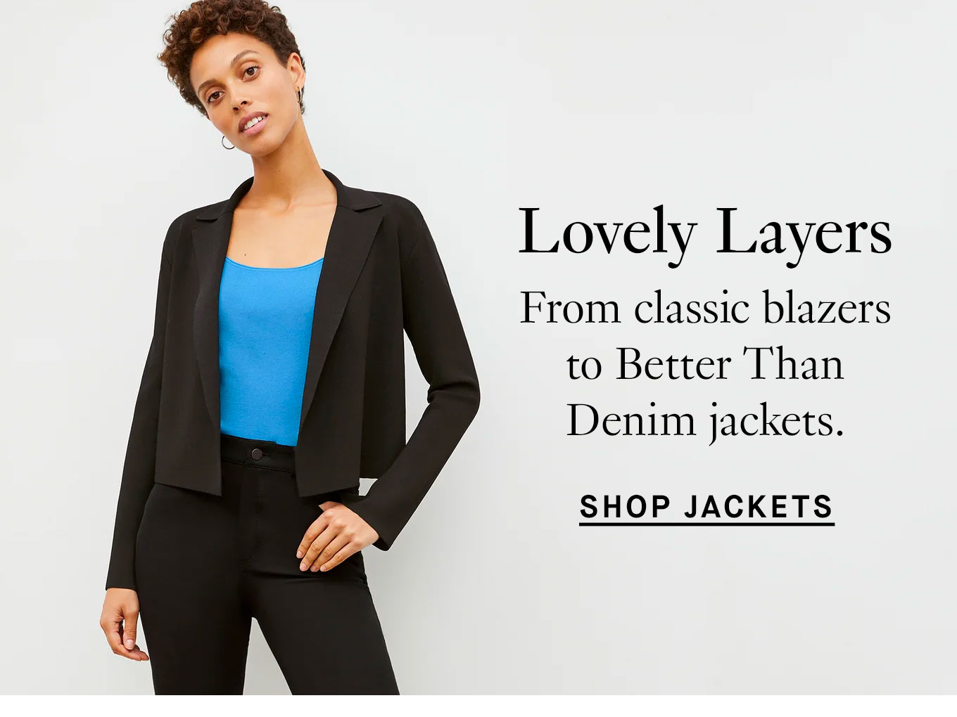 Lovely Layers: From classic blazers to Better Than Denim jackets. Shop Jackets.