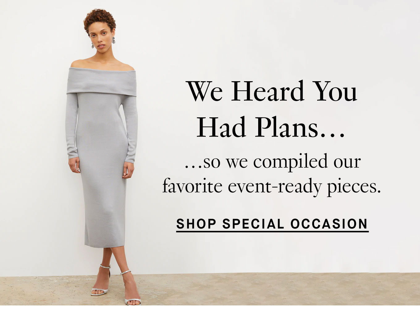 We Heard You Had Plans… …so we compiled our favorite event-ready pieces. Shop Special Occasion.