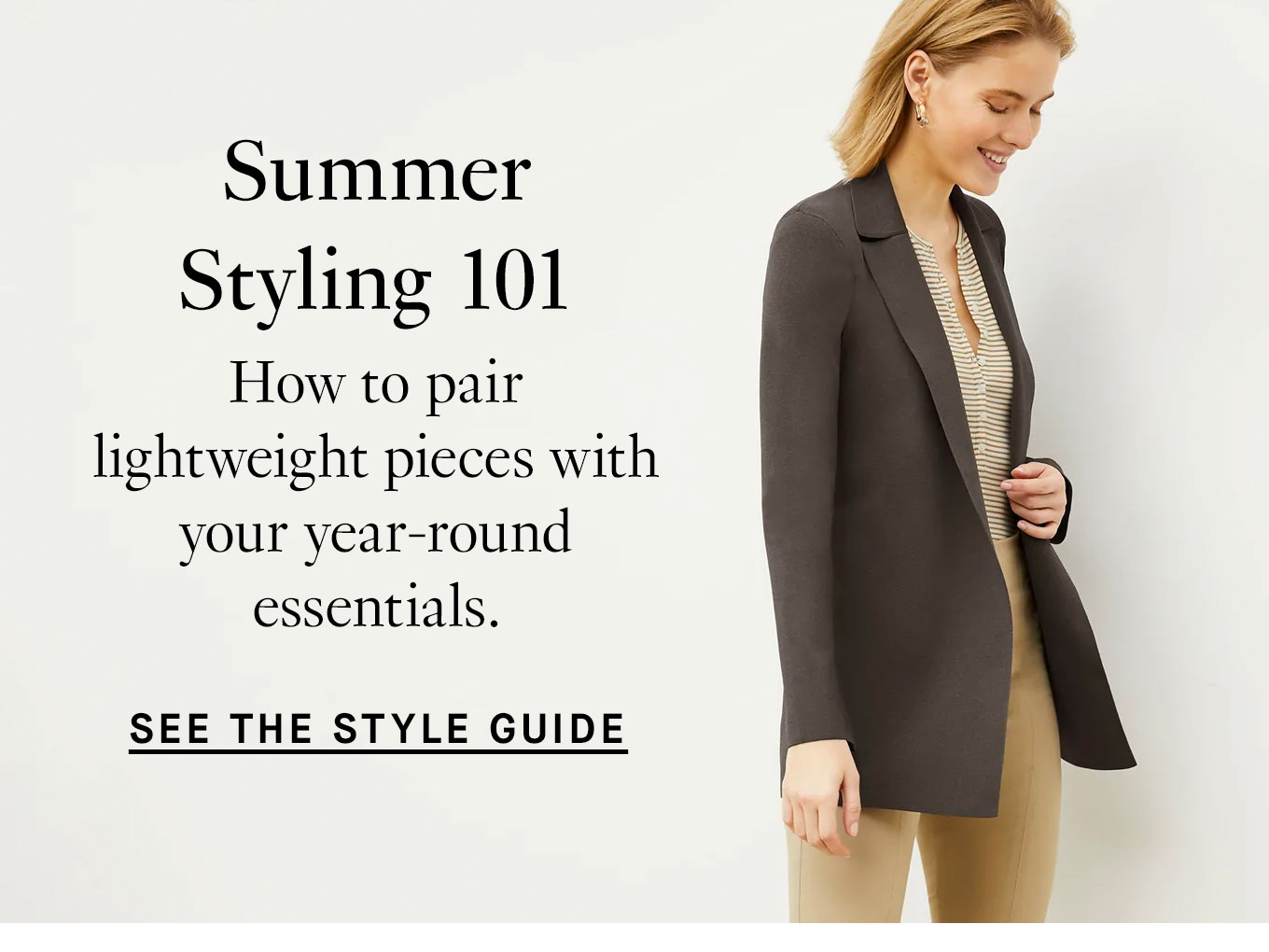 Summer Styling 101: How to pair lightweight pieces with your year-round essentials. See the Style Guide.