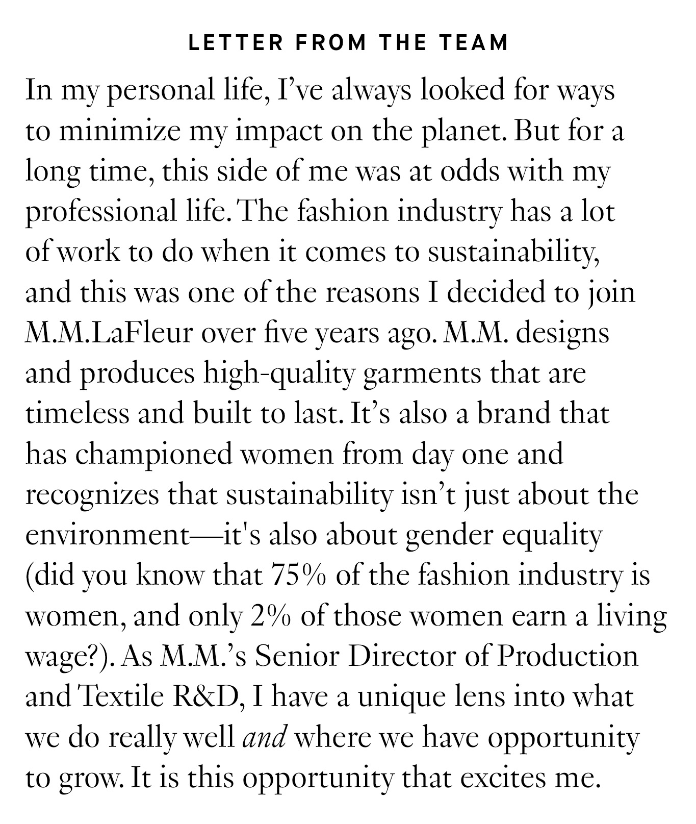 Letter from the Team: In my personal life, I've always looked for ways to minimize my impact on the planet. But for a long time, this side of me was at odds with my professional life. The fashion industry has a lot of work to do when it comes to sustainability, and this was one of the reasons I decided to join M.M.LaFleur over five years ago. M.M. designs and produces high-quality garments that are timeless and built to last. It’s also a brand that has championed women from day one and recognizes that sustainability isn't just about the environment—it's also about gender equality (did you know that 75% of the fashion industry is women, and only 2% of those women earn a living wage?). As M.M.’s Senior Director of Production and Textile R&D, I have a unique lens into what we do really well and where we have opportunity to grow. It is this opportunity that excites me.