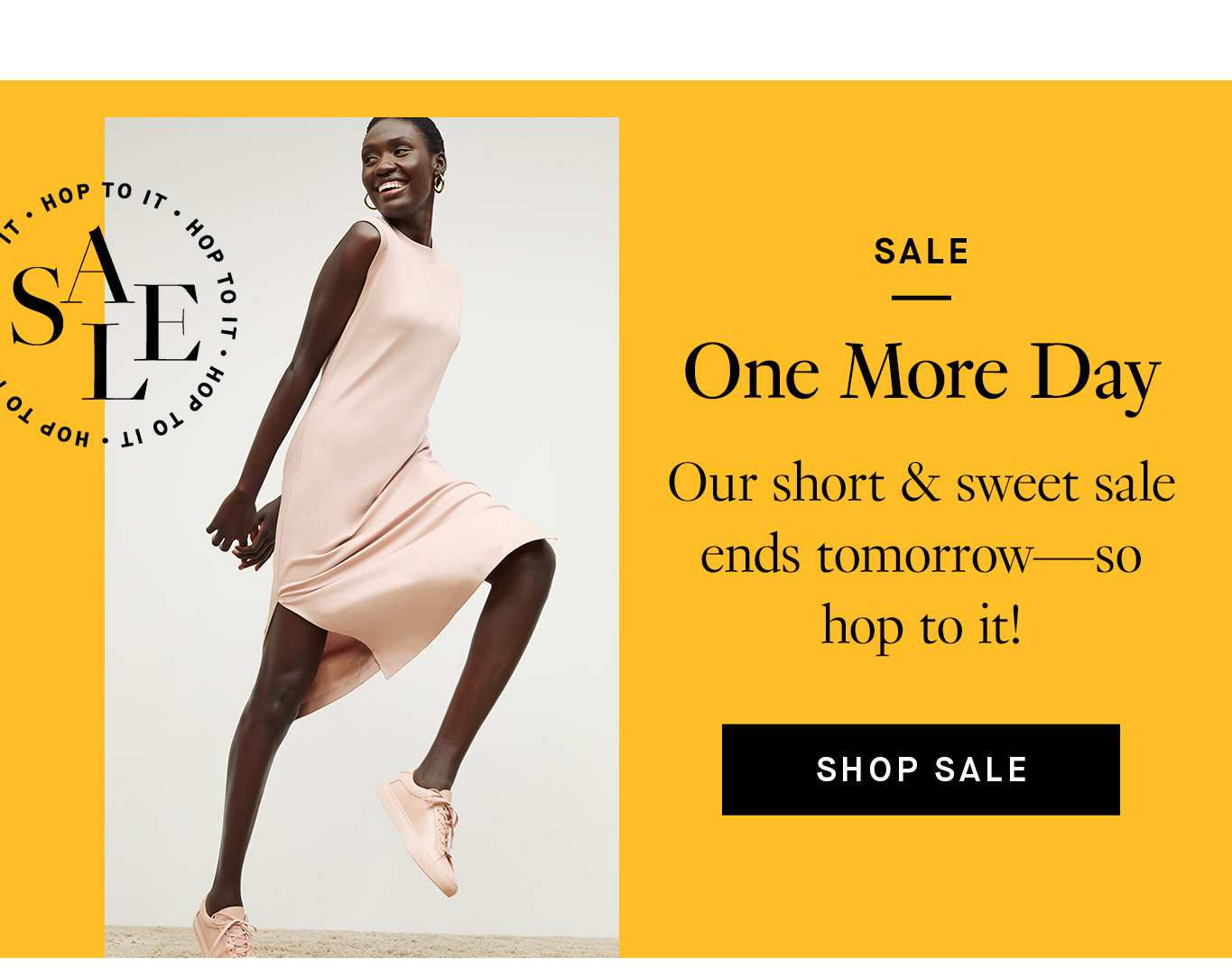 Sale: One More Day. Our short & sweet sale ends tomorrow—so hop to it! Shop Sale.