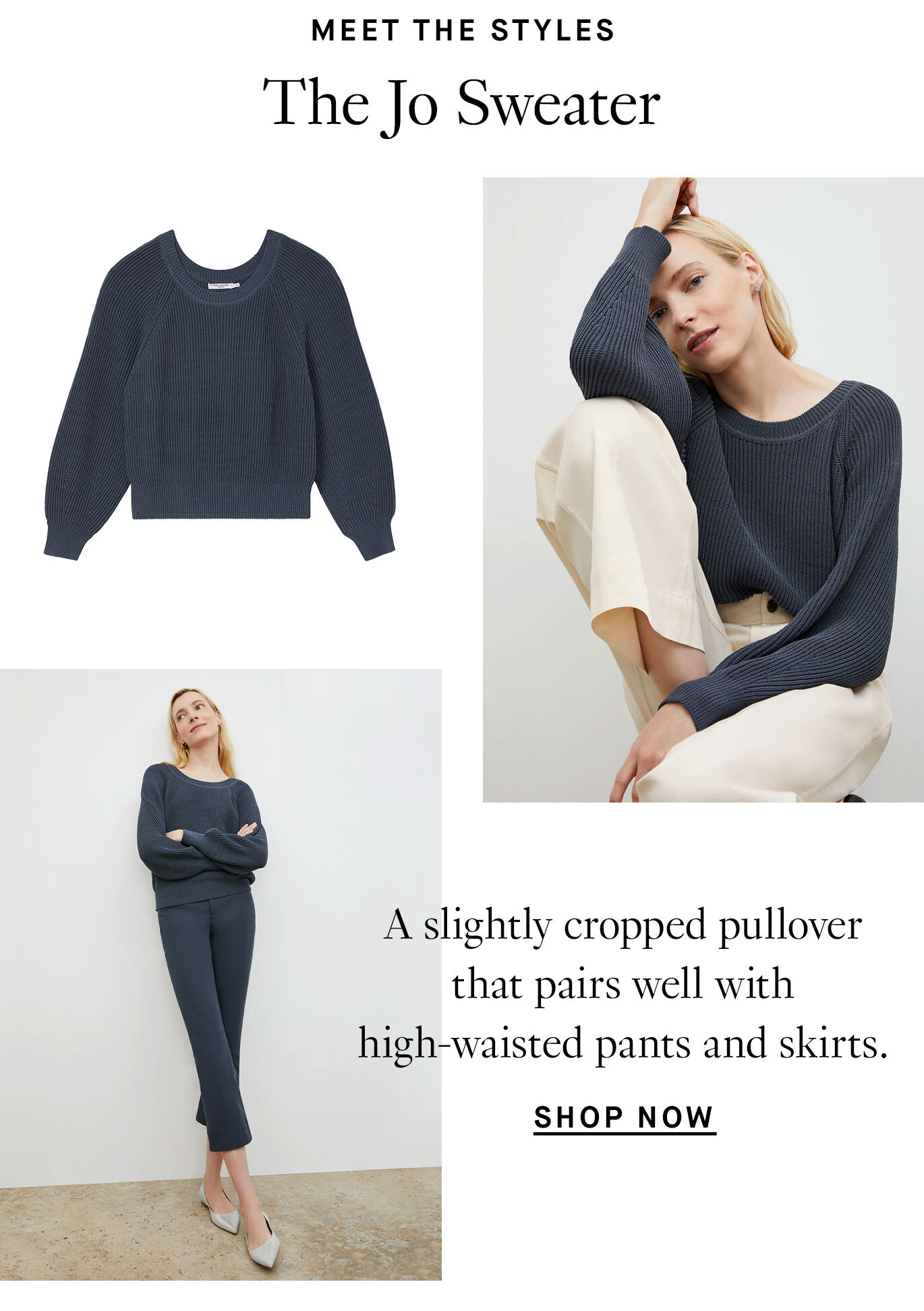 Meet the Styles:The Jo Sweater: A slightly cropped pullover that pairs well with high-waisted pants and skirts. Shop now.