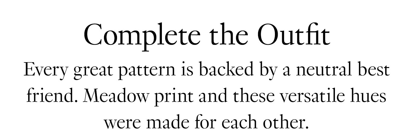 Complete the Outfit. Every great pattern is backed by a neutral best friend. Meadow print and these versatile hues were made for each other.