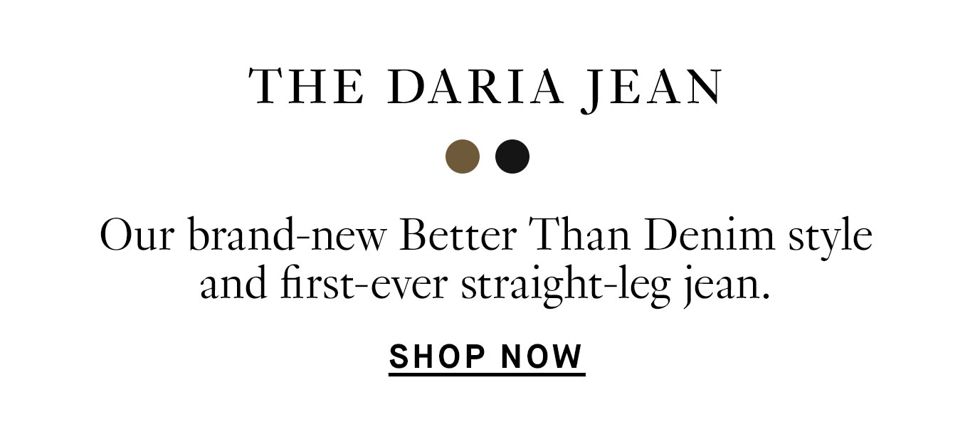 Daria Jean: Our brand-new Better Than Denim style and first-ever straight-leg jean. Shop Now.