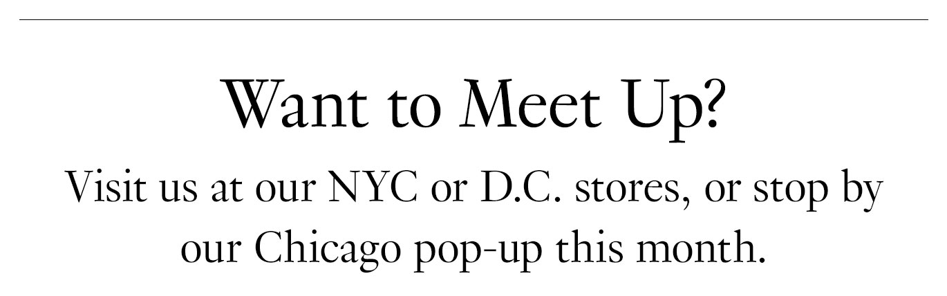 Want to meet up? Visit us at our NYC or D.C. stores, or stop by our Chicago pop-up this month.