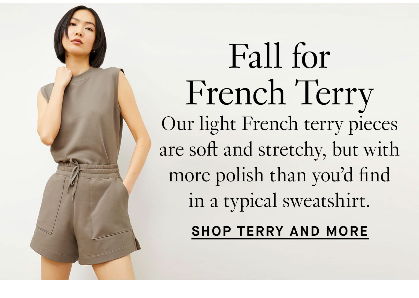 Fall for French Terry. Our light French terry pieces are soft and stretchy, but with more polish than you’d find in a typical sweatshirt. Shop the Latest.