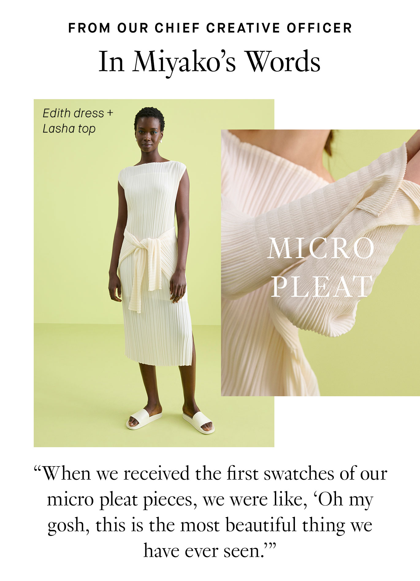 From Our Chief Creative Officer: In Miyako’s Words “When we received the first swatches of our micro pleat pieces, we were like, ‘Oh my gosh, this is the most beautiful thing we have ever seen.’”