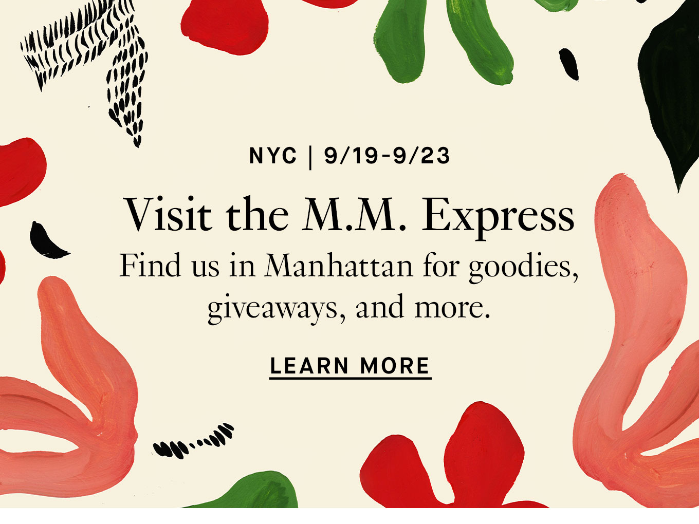 NYC | 9/19-9/23: Visit the M.M. Express. Find us in Manhattan for goodies, giveaways, and more. Learn More.