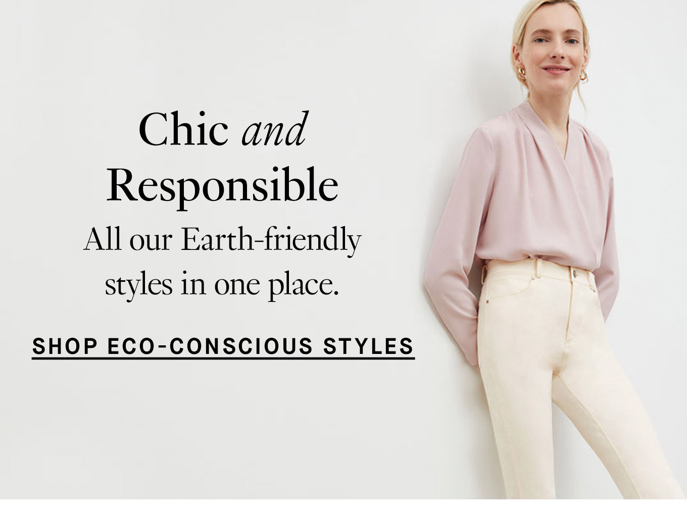 Chic and Responsible. All our Earth-friendly styles in one place. Shop Eco-Conscious Styles.