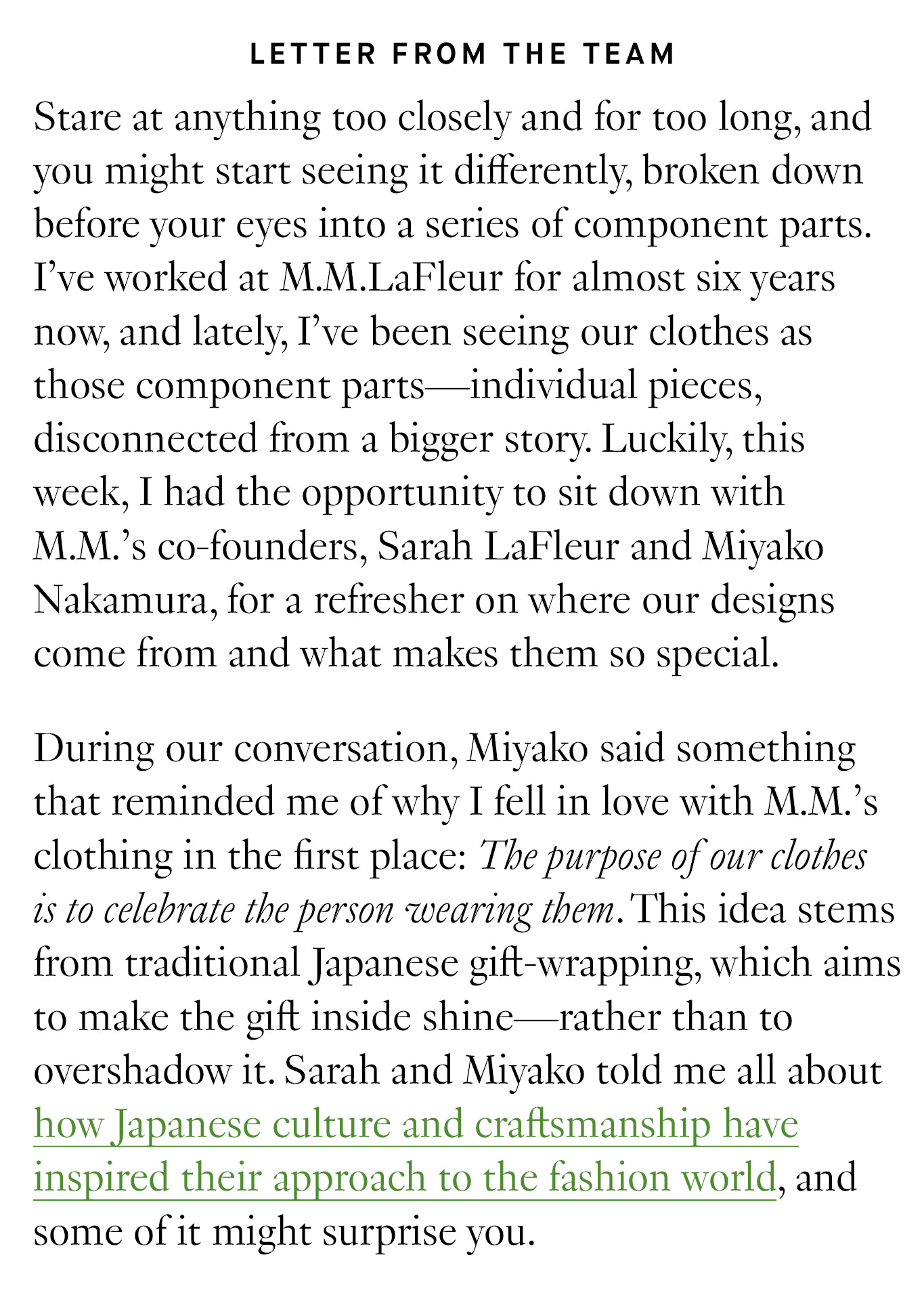 Letter from the Team: Stare at anything too closely and for too long, and you might start seeing it differently, broken down before your eyes into a series of component parts. I’ve worked at M.M.LaFleur for almost six years now, and lately, I’ve been seeing our clothes as those component parts—individual pieces, disconnected from a bigger story. Luckily, this week, I had the opportunity to sit down with M.M.’s co-founders, Sarah LaFleur and Miyako Nakamura, for a refresher on where our designs come from and what makes them so special.