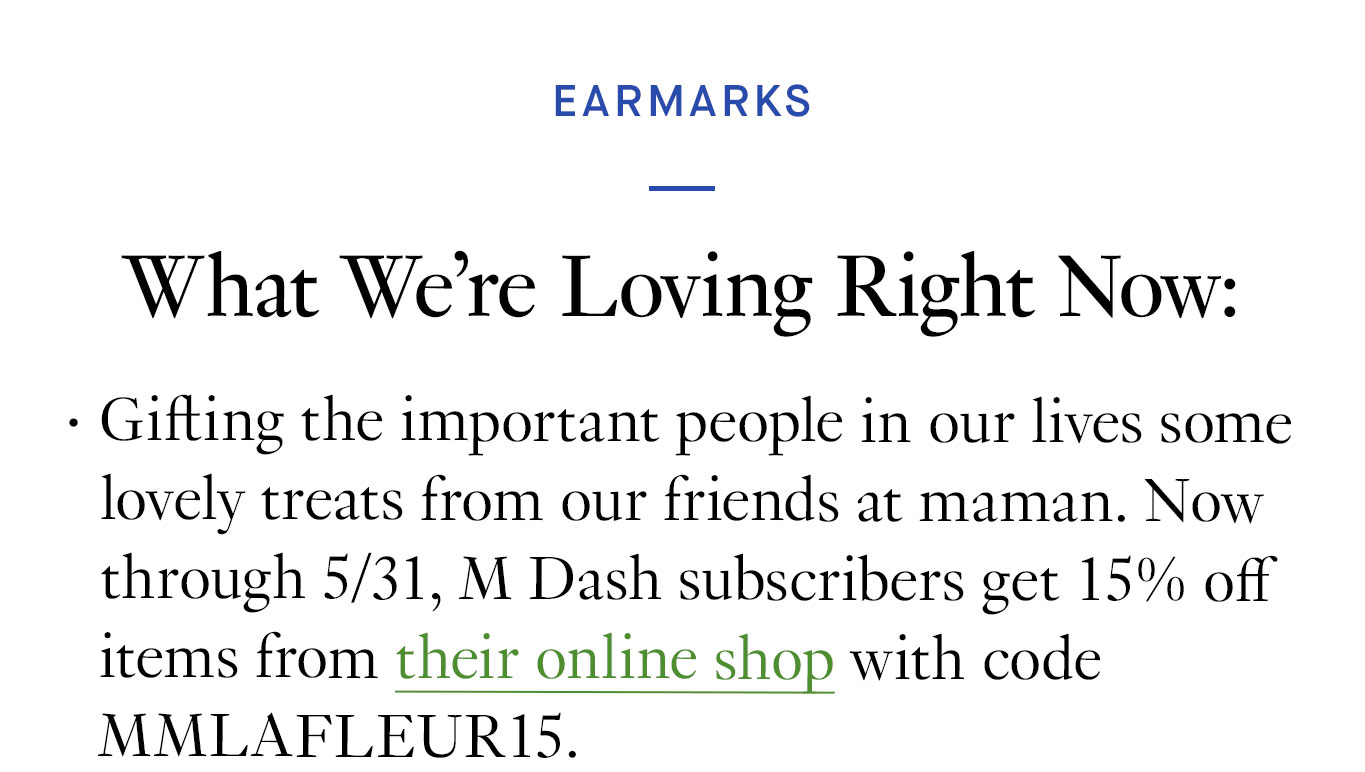 What We’re Loving Right Now: Gifting the important people in our lives some lovely treats from our friends at maman. Now through 5/31, M Dash s get 15% off items from their online shop with code MMLAFLEUR15.